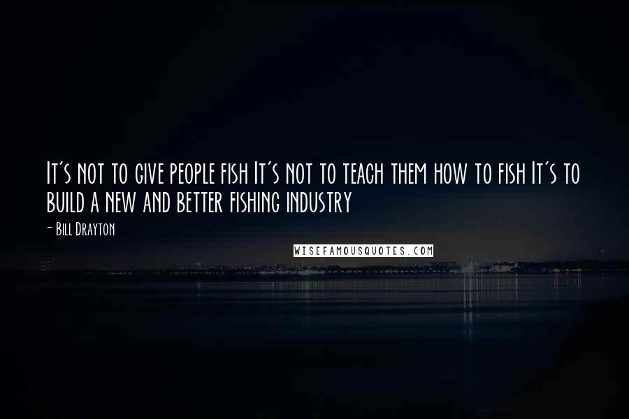 Bill Drayton Quotes: It's not to give people fish It's not to teach them how to fish It's to build a new and better fishing industry