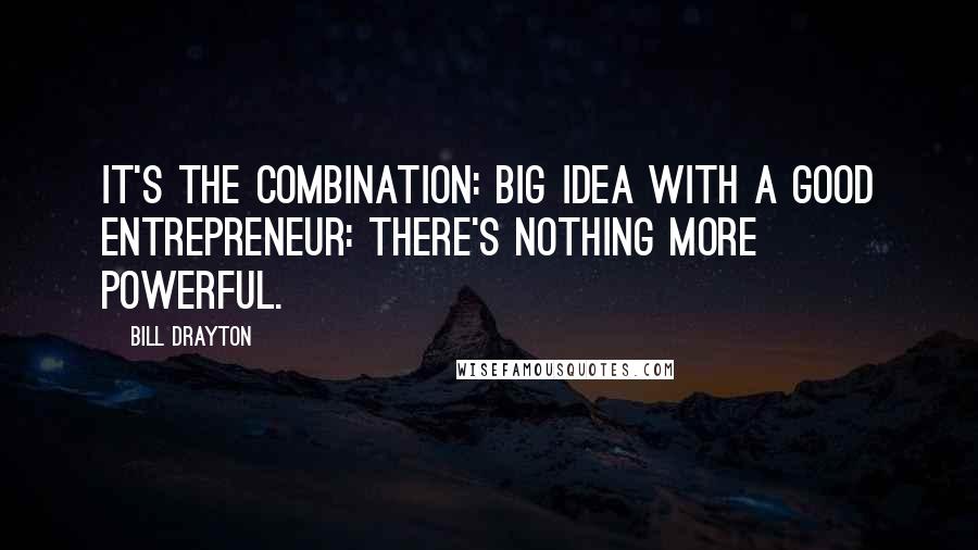 Bill Drayton Quotes: It's the combination: big idea with a good entrepreneur: there's nothing more powerful.