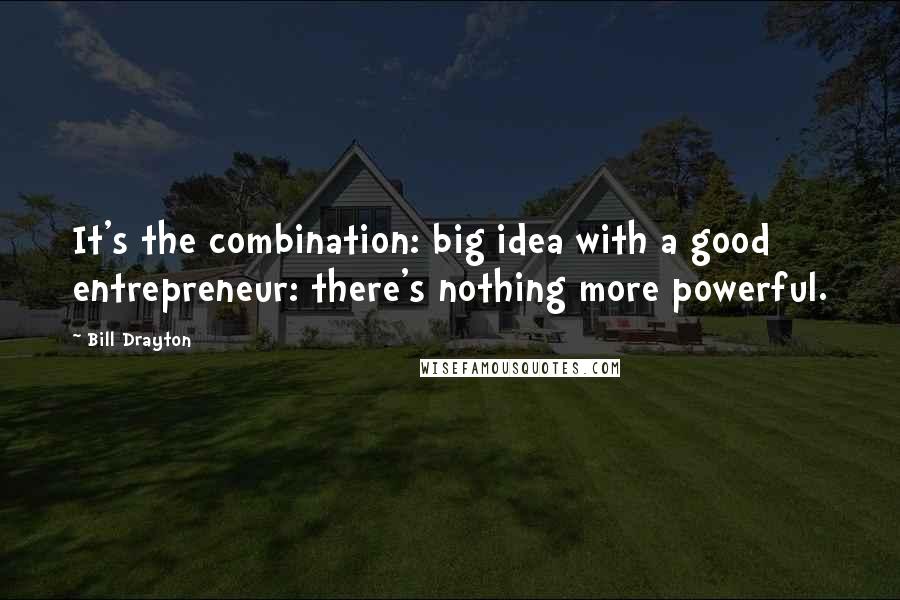 Bill Drayton Quotes: It's the combination: big idea with a good entrepreneur: there's nothing more powerful.