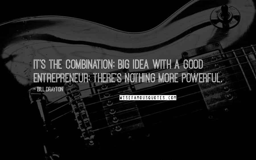 Bill Drayton Quotes: It's the combination: big idea with a good entrepreneur: there's nothing more powerful.