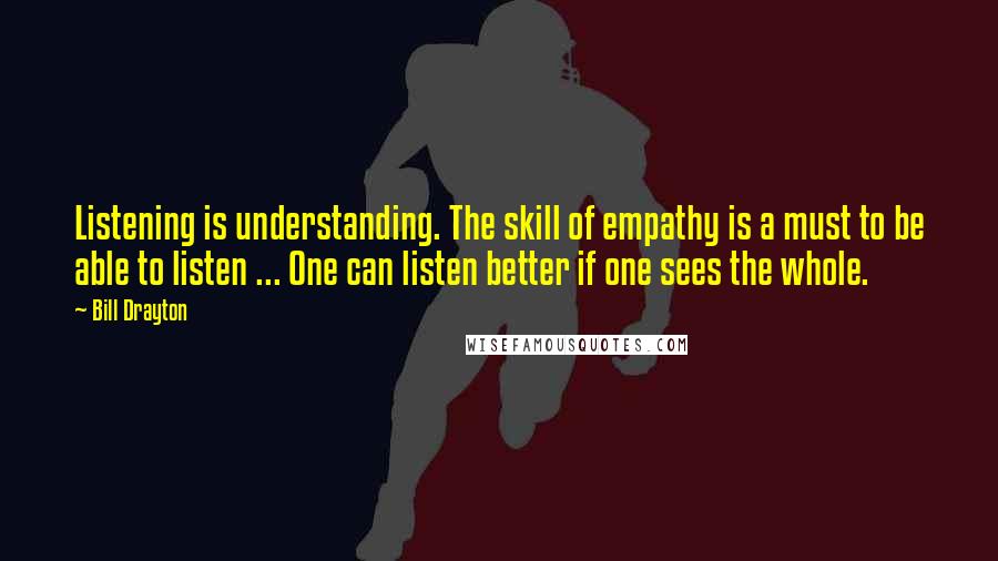 Bill Drayton Quotes: Listening is understanding. The skill of empathy is a must to be able to listen ... One can listen better if one sees the whole.