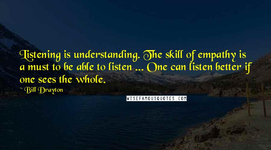 Bill Drayton Quotes: Listening is understanding. The skill of empathy is a must to be able to listen ... One can listen better if one sees the whole.