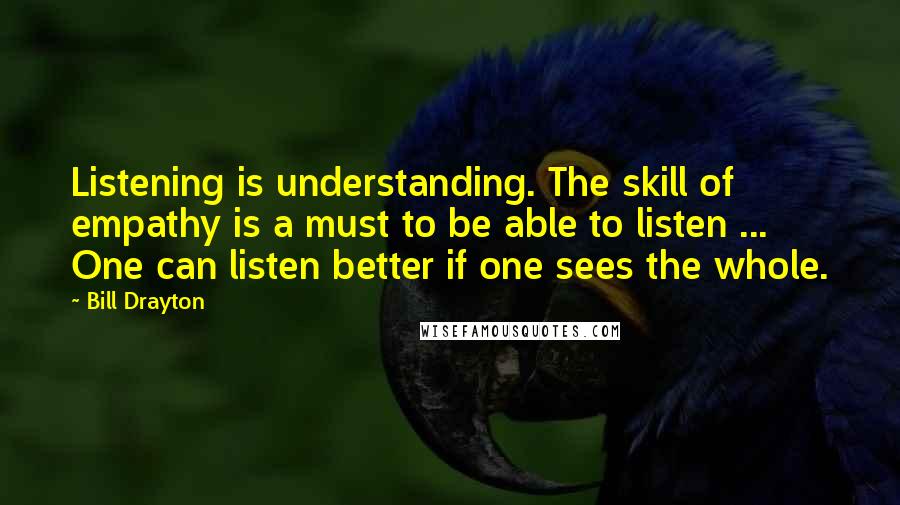 Bill Drayton Quotes: Listening is understanding. The skill of empathy is a must to be able to listen ... One can listen better if one sees the whole.