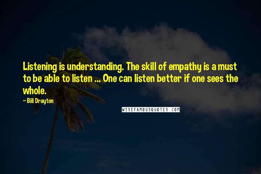 Bill Drayton Quotes: Listening is understanding. The skill of empathy is a must to be able to listen ... One can listen better if one sees the whole.