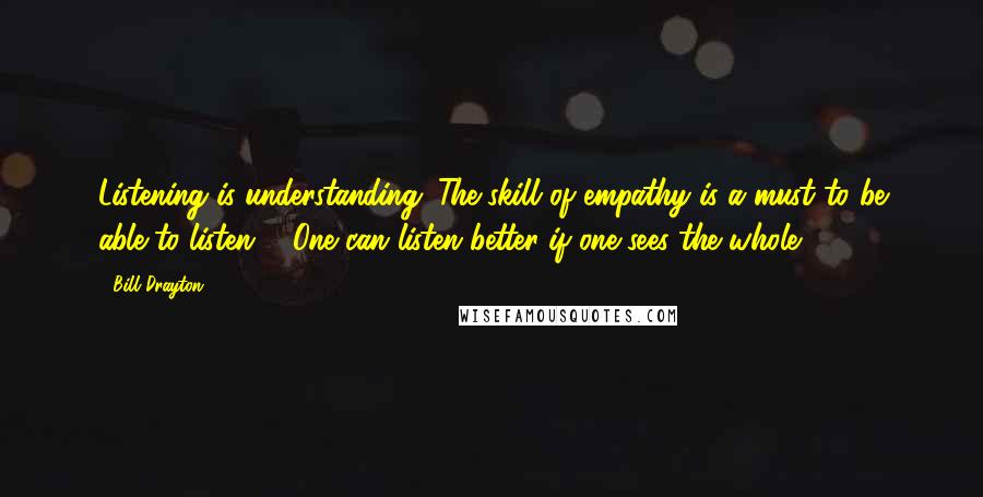 Bill Drayton Quotes: Listening is understanding. The skill of empathy is a must to be able to listen ... One can listen better if one sees the whole.