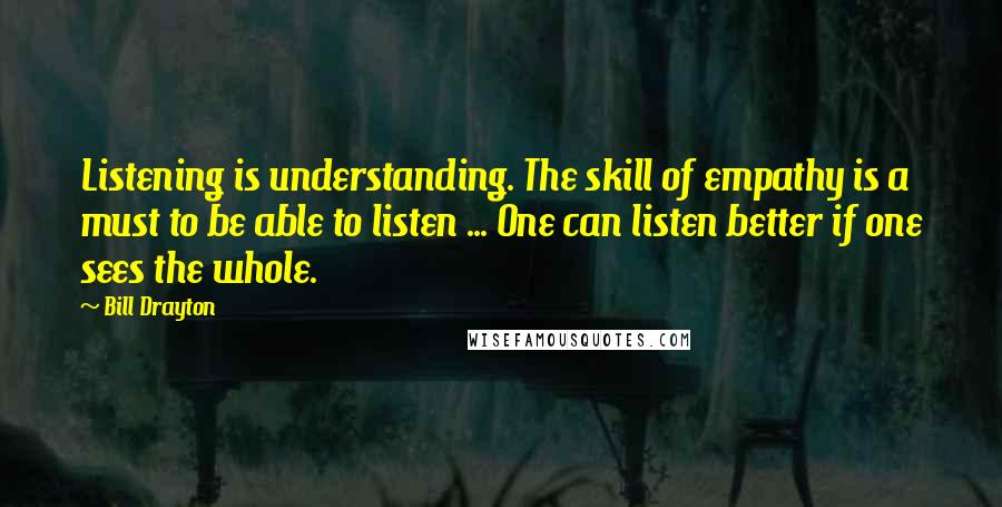 Bill Drayton Quotes: Listening is understanding. The skill of empathy is a must to be able to listen ... One can listen better if one sees the whole.