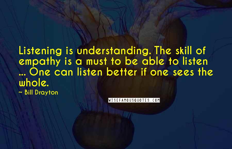 Bill Drayton Quotes: Listening is understanding. The skill of empathy is a must to be able to listen ... One can listen better if one sees the whole.
