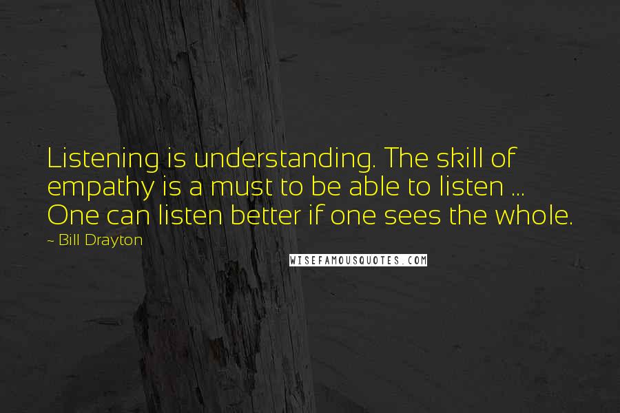 Bill Drayton Quotes: Listening is understanding. The skill of empathy is a must to be able to listen ... One can listen better if one sees the whole.