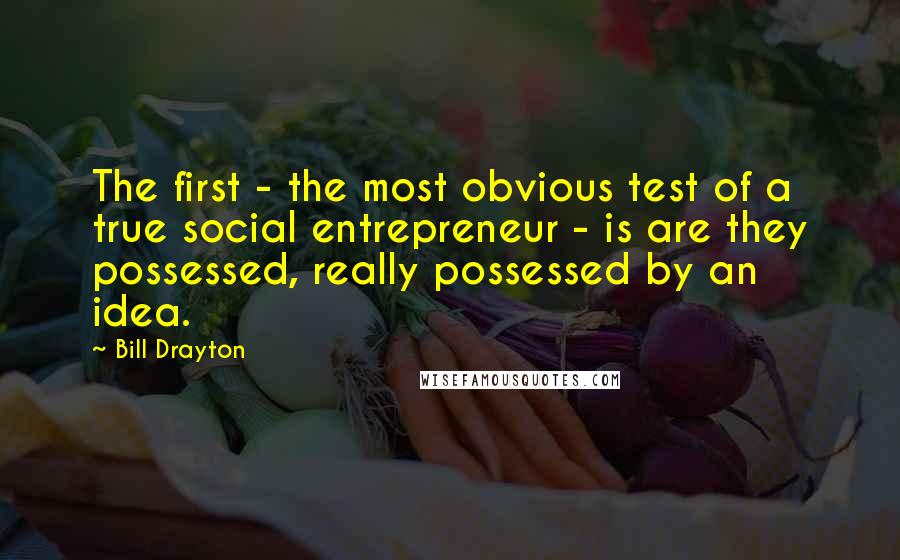 Bill Drayton Quotes: The first - the most obvious test of a true social entrepreneur - is are they possessed, really possessed by an idea.