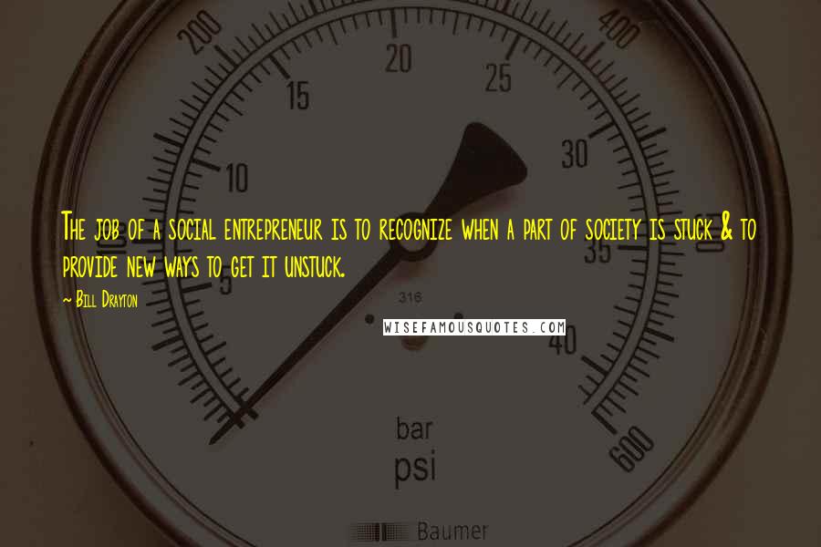 Bill Drayton Quotes: The job of a social entrepreneur is to recognize when a part of society is stuck & to provide new ways to get it unstuck.