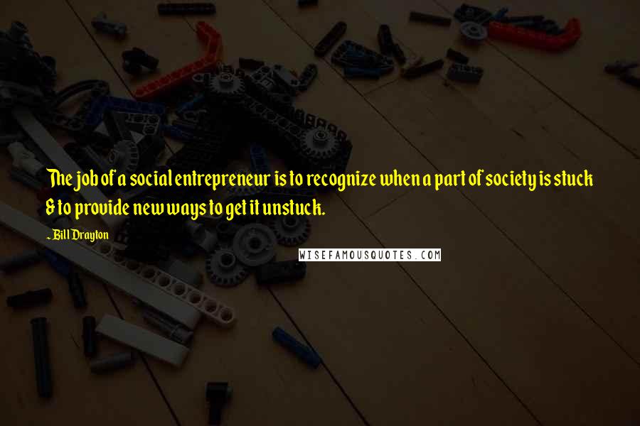 Bill Drayton Quotes: The job of a social entrepreneur is to recognize when a part of society is stuck & to provide new ways to get it unstuck.