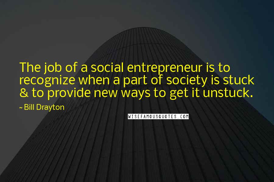 Bill Drayton Quotes: The job of a social entrepreneur is to recognize when a part of society is stuck & to provide new ways to get it unstuck.