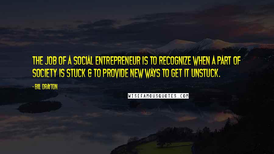 Bill Drayton Quotes: The job of a social entrepreneur is to recognize when a part of society is stuck & to provide new ways to get it unstuck.