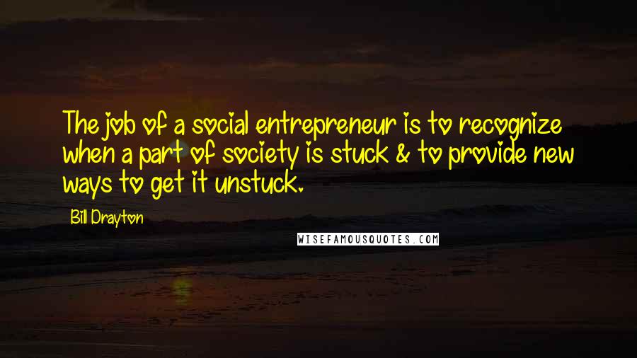 Bill Drayton Quotes: The job of a social entrepreneur is to recognize when a part of society is stuck & to provide new ways to get it unstuck.