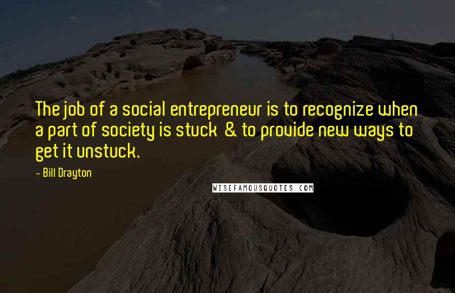 Bill Drayton Quotes: The job of a social entrepreneur is to recognize when a part of society is stuck & to provide new ways to get it unstuck.