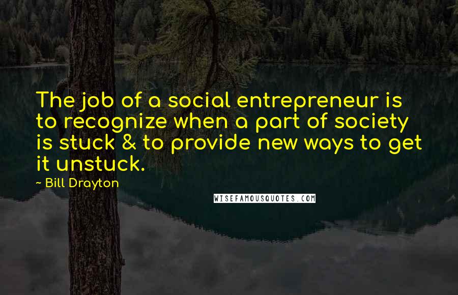 Bill Drayton Quotes: The job of a social entrepreneur is to recognize when a part of society is stuck & to provide new ways to get it unstuck.