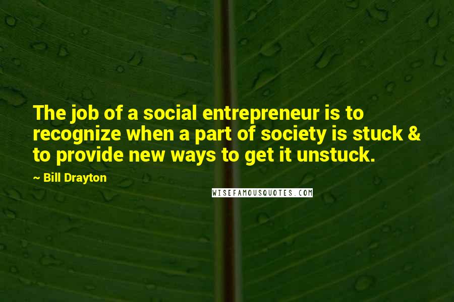 Bill Drayton Quotes: The job of a social entrepreneur is to recognize when a part of society is stuck & to provide new ways to get it unstuck.