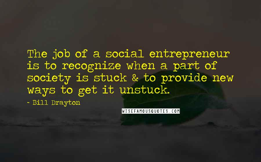 Bill Drayton Quotes: The job of a social entrepreneur is to recognize when a part of society is stuck & to provide new ways to get it unstuck.