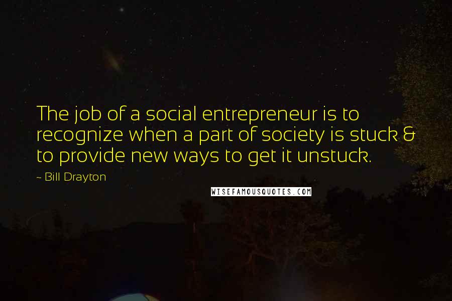 Bill Drayton Quotes: The job of a social entrepreneur is to recognize when a part of society is stuck & to provide new ways to get it unstuck.