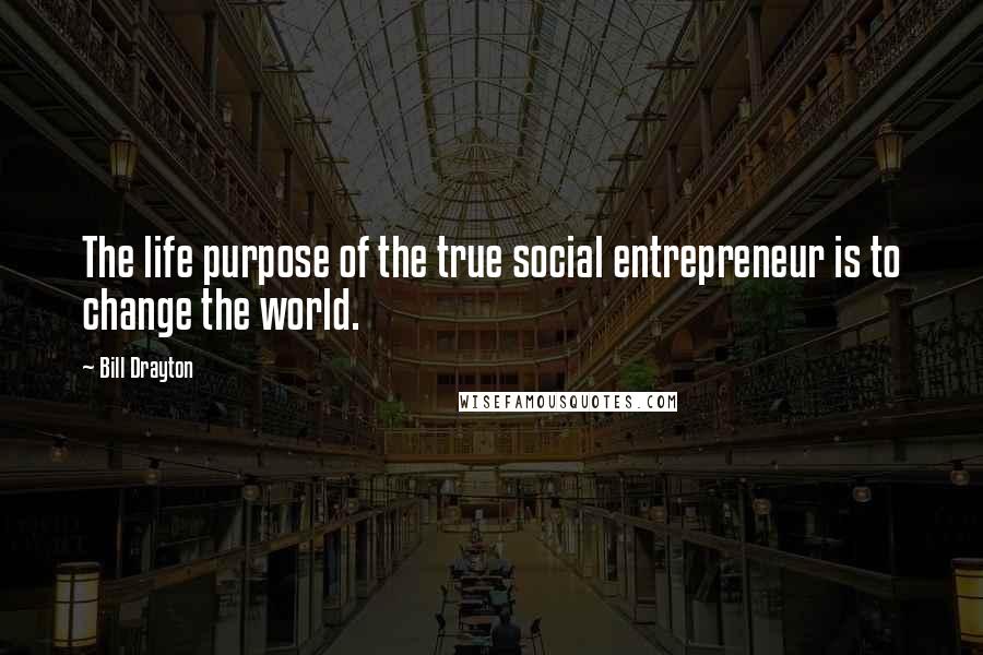Bill Drayton Quotes: The life purpose of the true social entrepreneur is to change the world.