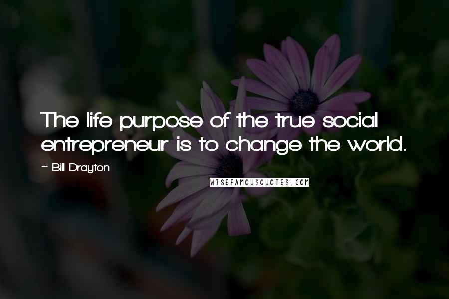 Bill Drayton Quotes: The life purpose of the true social entrepreneur is to change the world.