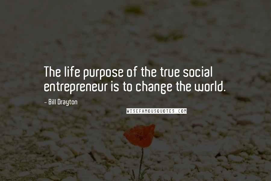 Bill Drayton Quotes: The life purpose of the true social entrepreneur is to change the world.