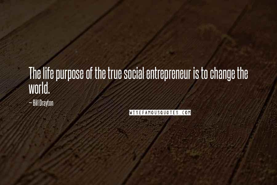 Bill Drayton Quotes: The life purpose of the true social entrepreneur is to change the world.