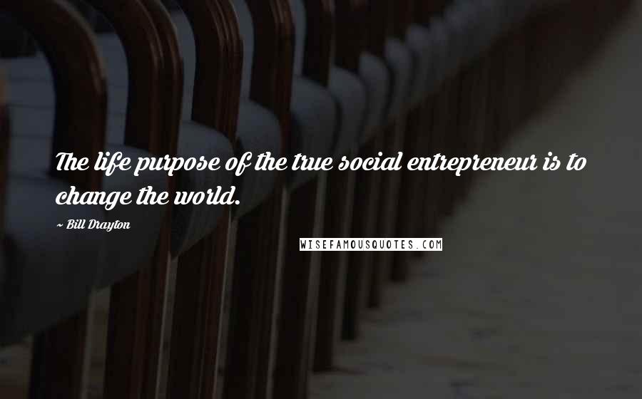 Bill Drayton Quotes: The life purpose of the true social entrepreneur is to change the world.