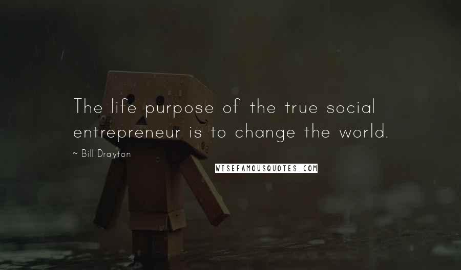 Bill Drayton Quotes: The life purpose of the true social entrepreneur is to change the world.