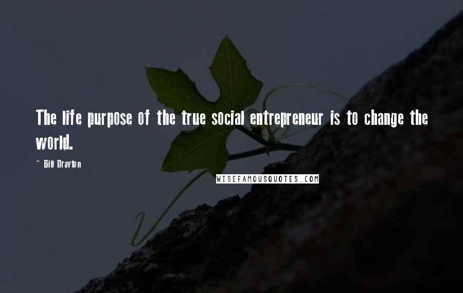 Bill Drayton Quotes: The life purpose of the true social entrepreneur is to change the world.