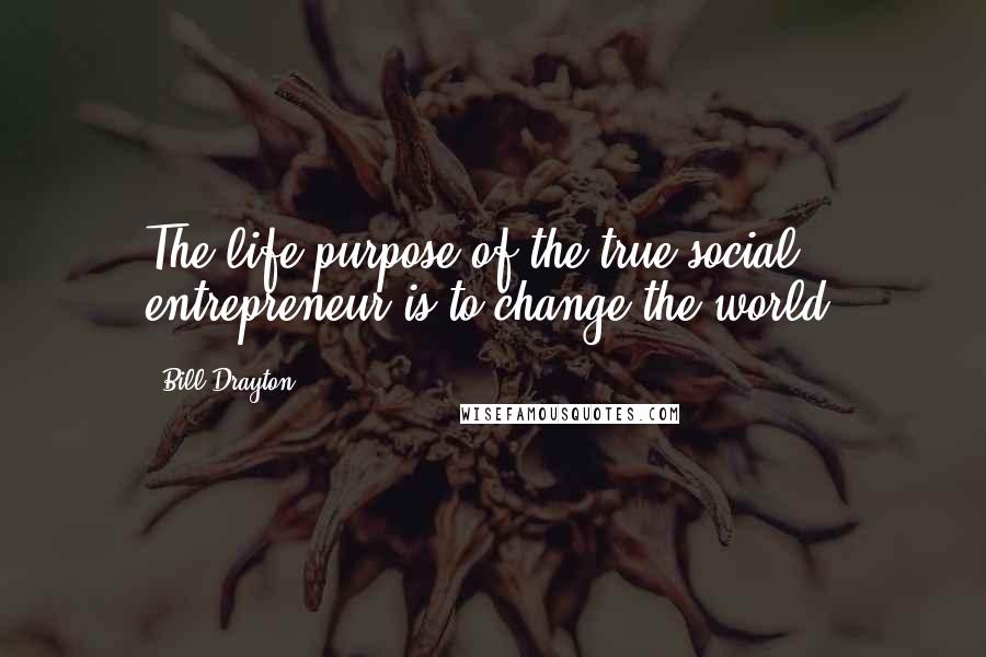 Bill Drayton Quotes: The life purpose of the true social entrepreneur is to change the world.