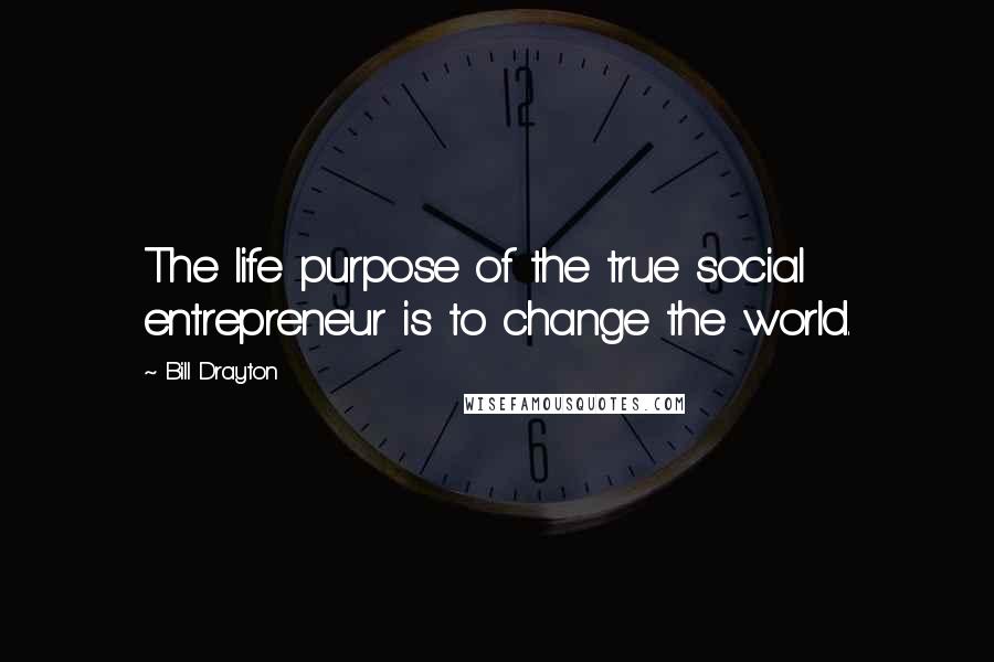 Bill Drayton Quotes: The life purpose of the true social entrepreneur is to change the world.