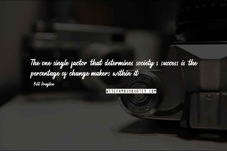 Bill Drayton Quotes: The one single factor that determines society's success is the percentage of change-makers within it.