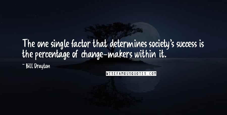 Bill Drayton Quotes: The one single factor that determines society's success is the percentage of change-makers within it.