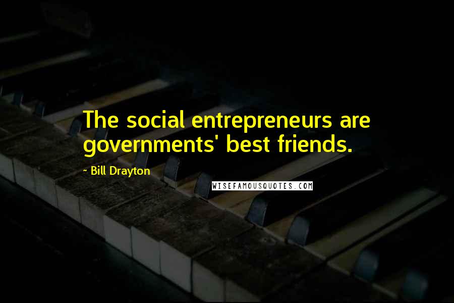 Bill Drayton Quotes: The social entrepreneurs are governments' best friends.