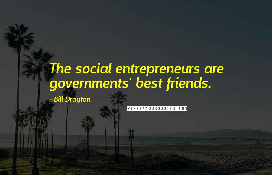 Bill Drayton Quotes: The social entrepreneurs are governments' best friends.