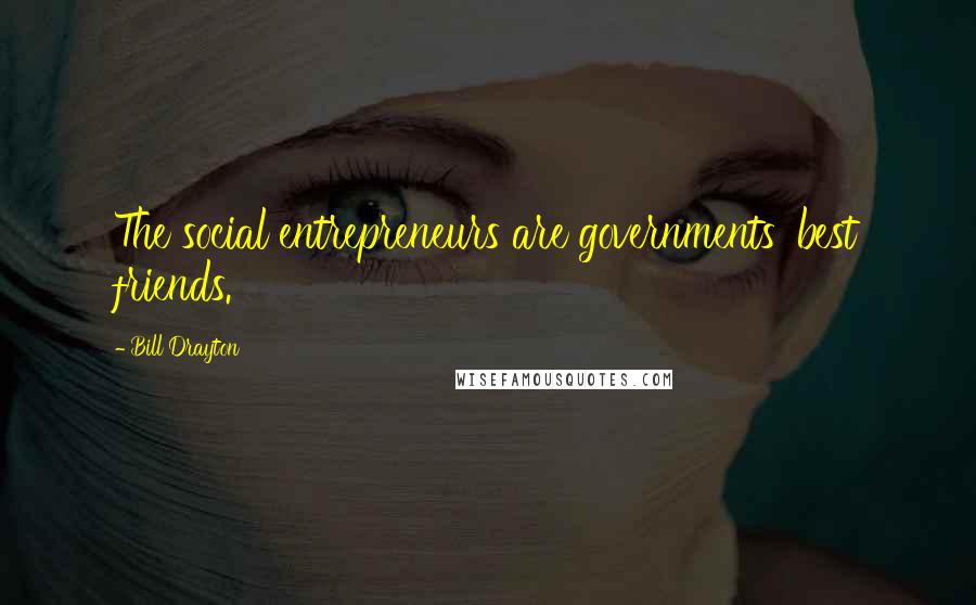 Bill Drayton Quotes: The social entrepreneurs are governments' best friends.