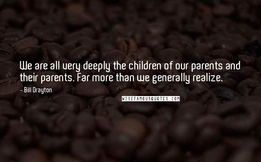 Bill Drayton Quotes: We are all very deeply the children of our parents and their parents. Far more than we generally realize.