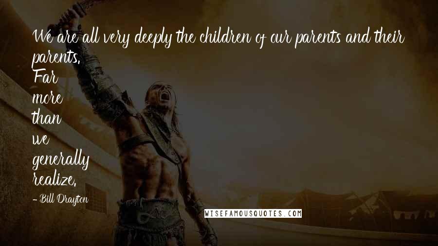 Bill Drayton Quotes: We are all very deeply the children of our parents and their parents. Far more than we generally realize.