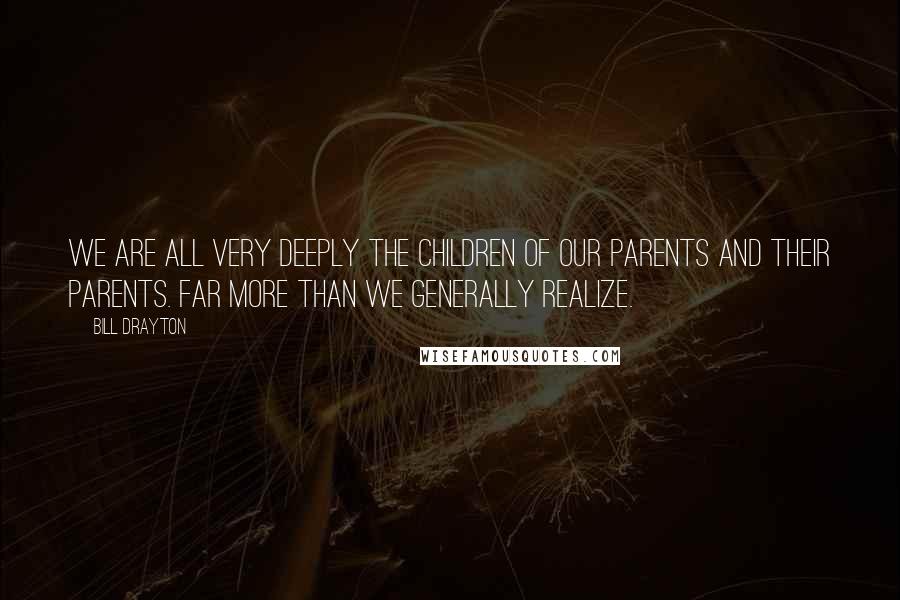 Bill Drayton Quotes: We are all very deeply the children of our parents and their parents. Far more than we generally realize.