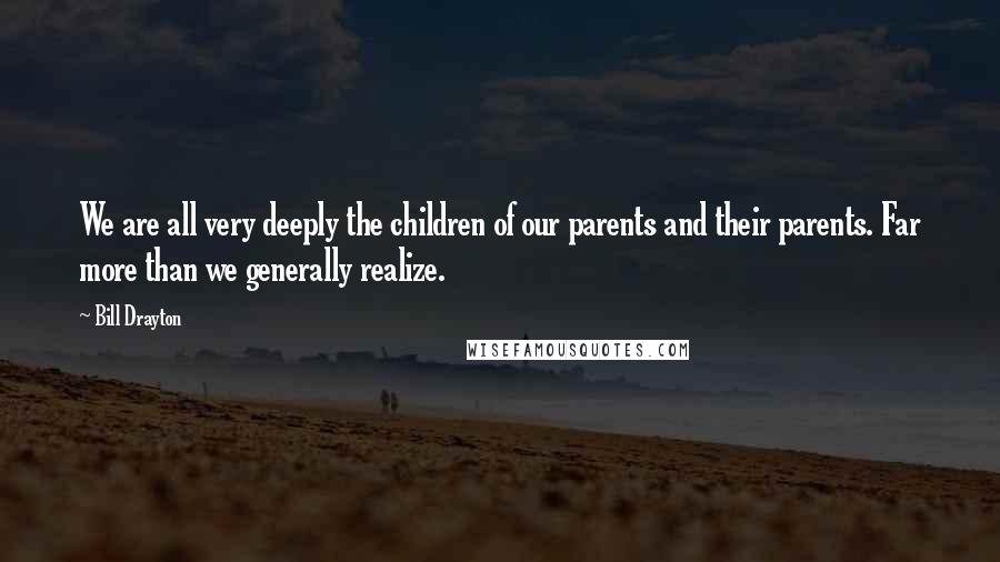 Bill Drayton Quotes: We are all very deeply the children of our parents and their parents. Far more than we generally realize.