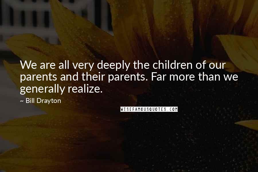 Bill Drayton Quotes: We are all very deeply the children of our parents and their parents. Far more than we generally realize.
