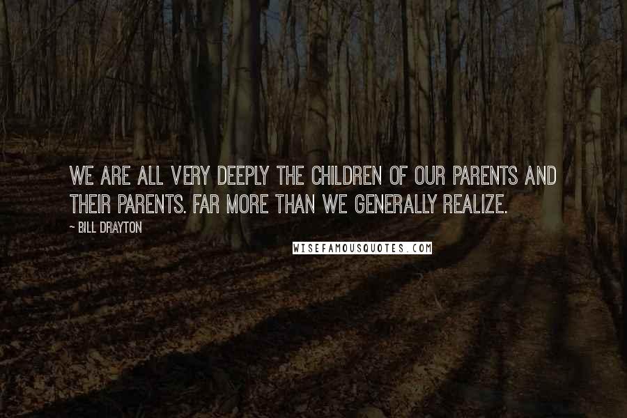 Bill Drayton Quotes: We are all very deeply the children of our parents and their parents. Far more than we generally realize.