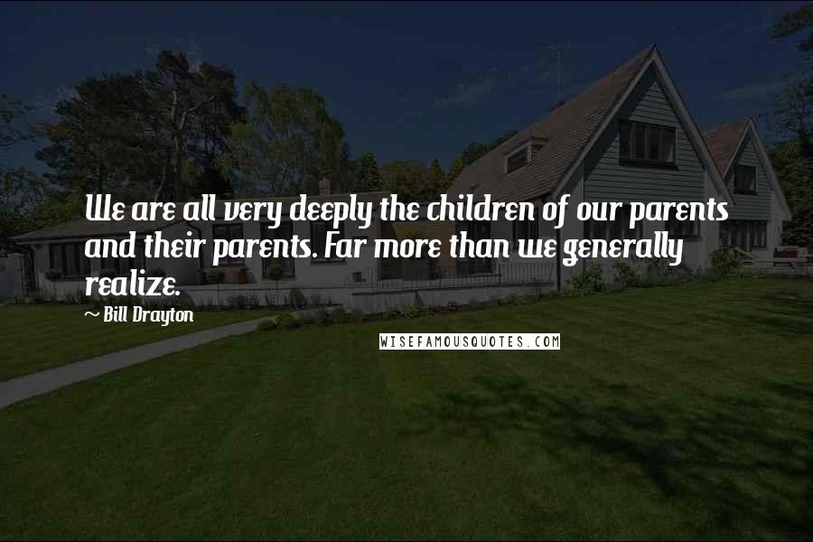 Bill Drayton Quotes: We are all very deeply the children of our parents and their parents. Far more than we generally realize.