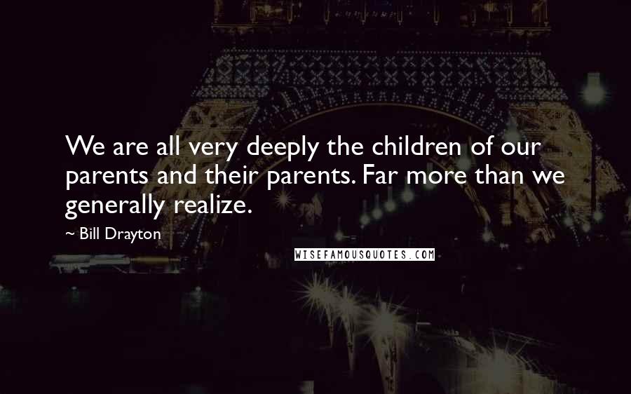 Bill Drayton Quotes: We are all very deeply the children of our parents and their parents. Far more than we generally realize.