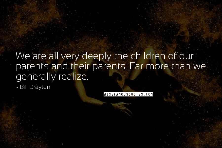 Bill Drayton Quotes: We are all very deeply the children of our parents and their parents. Far more than we generally realize.