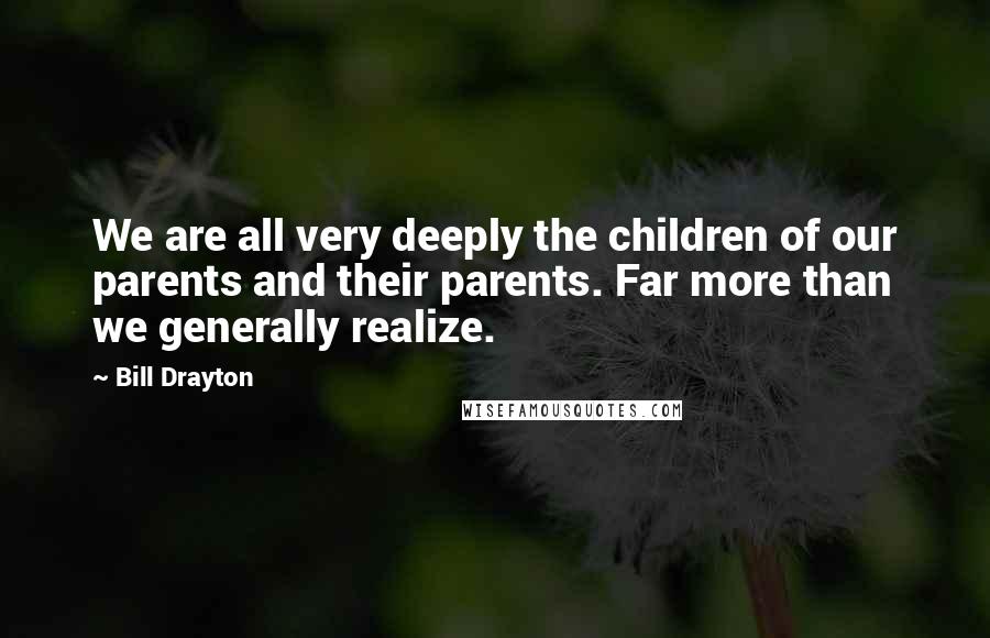 Bill Drayton Quotes: We are all very deeply the children of our parents and their parents. Far more than we generally realize.