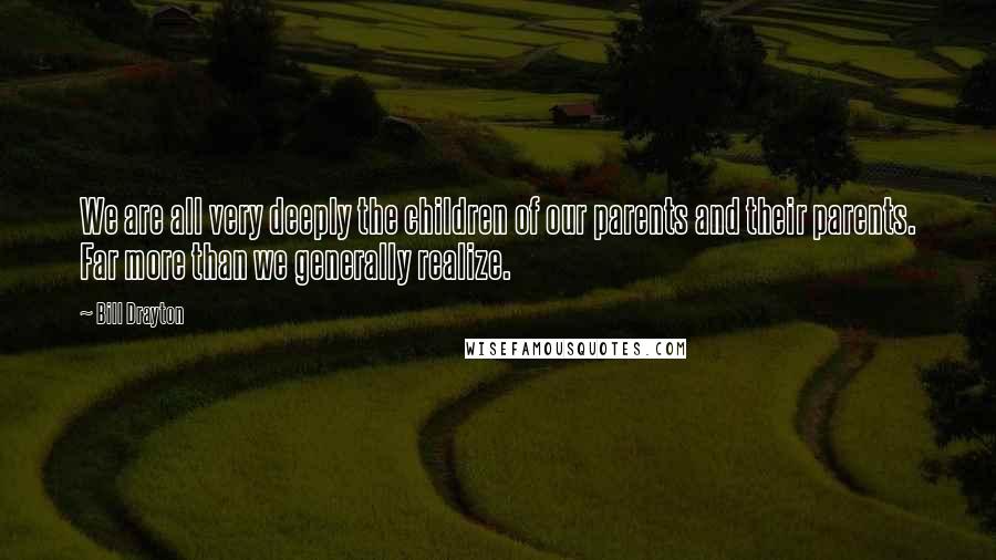 Bill Drayton Quotes: We are all very deeply the children of our parents and their parents. Far more than we generally realize.