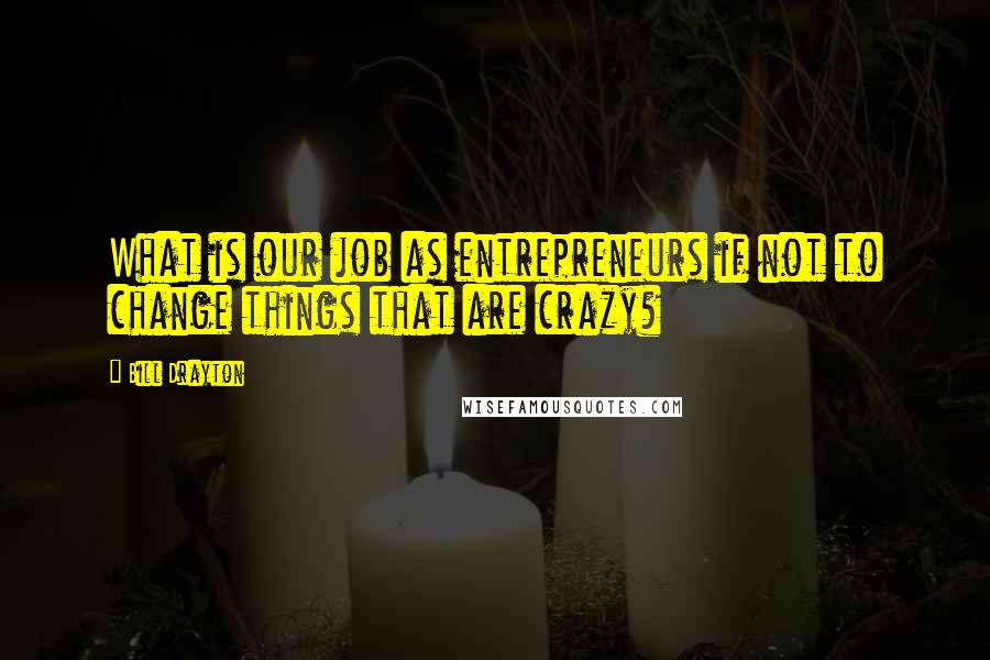 Bill Drayton Quotes: What is our job as entrepreneurs if not to change things that are crazy?