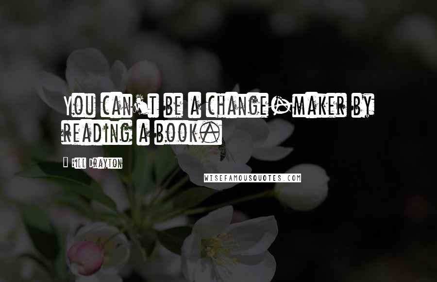 Bill Drayton Quotes: You can't be a change-maker by reading a book.